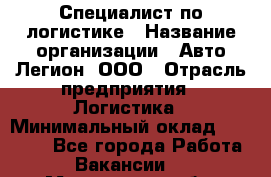Специалист по логистике › Название организации ­ Авто-Легион, ООО › Отрасль предприятия ­ Логистика › Минимальный оклад ­ 35 000 - Все города Работа » Вакансии   . Мурманская обл.,Оленегорск г.